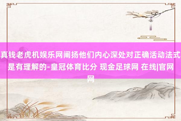 真钱老虎机娱乐网阐扬他们内心深处对正确活动法式是有理解的-皇冠体育比分 现金足球网 在线|官网