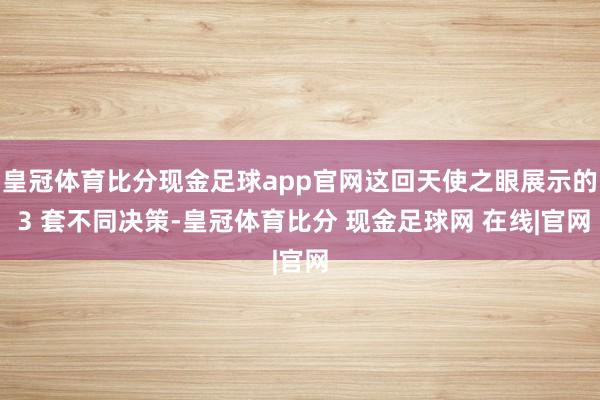 皇冠体育比分现金足球app官网这回天使之眼展示的 3 套不同决策-皇冠体育比分 现金足球网 在线|官网
