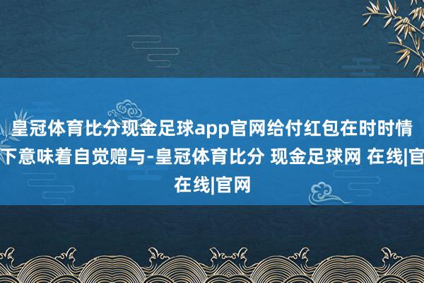 皇冠体育比分现金足球app官网给付红包在时时情况下意味着自觉赠与-皇冠体育比分 现金足球网 在线|官网