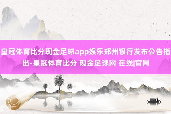 皇冠体育比分现金足球app娱乐郑州银行发布公告指出-皇冠体育比分 现金足球网 在线|官网