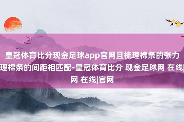 皇冠体育比分现金足球app官网且梳理棉条的张力与梳理棉条的间距相匹配-皇冠体育比分 现金足球网 在线|官网