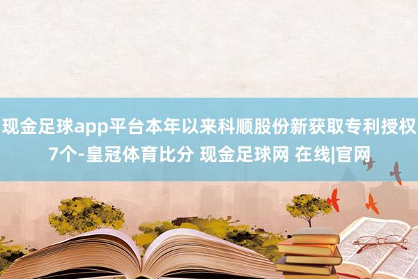 现金足球app平台本年以来科顺股份新获取专利授权7个-皇冠体育比分 现金足球网 在线|官网