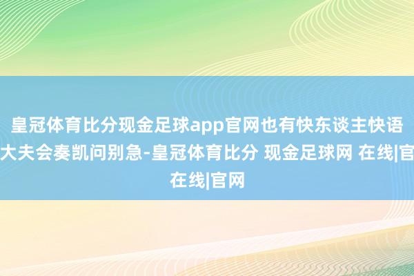 皇冠体育比分现金足球app官网也有快东谈主快语的大夫会奏凯问别急-皇冠体育比分 现金足球网 在线|官网