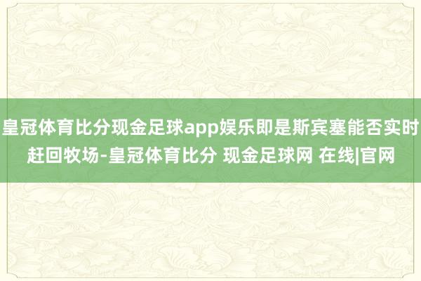 皇冠体育比分现金足球app娱乐即是斯宾塞能否实时赶回牧场-皇冠体育比分 现金足球网 在线|官网