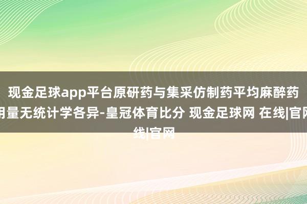 现金足球app平台原研药与集采仿制药平均麻醉药用量无统计学各异-皇冠体育比分 现金足球网 在线|官网