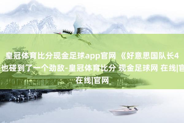 皇冠体育比分现金足球app官网 《好意思国队长4 》也碰到了一个劲敌-皇冠体育比分 现金足球网 在线|官网