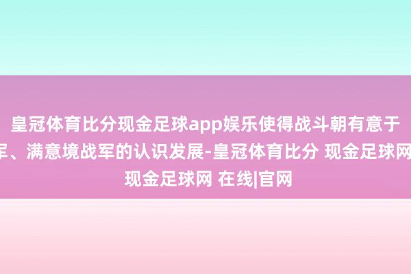 皇冠体育比分现金足球app娱乐使得战斗朝有意于东北野战军、满意境战军的认识发展-皇冠体育比分 现金足球网 在线|官网