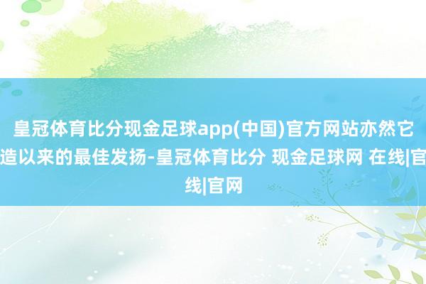 皇冠体育比分现金足球app(中国)官方网站亦然它缔造以来的最佳发扬-皇冠体育比分 现金足球网 在线|官网