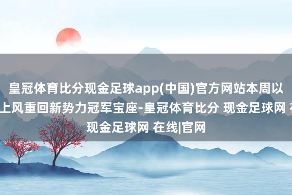 皇冠体育比分现金足球app(中国)官方网站本周以500辆的上风重回新势力冠军宝座-皇冠体育比分 现金足球网 在线|官网
