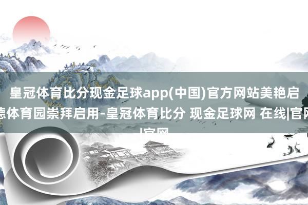 皇冠体育比分现金足球app(中国)官方网站美艳启德体育园崇拜启用-皇冠体育比分 现金足球网 在线|官网
