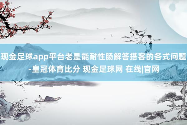 现金足球app平台老是能耐性肠解答搭客的各式问题-皇冠体育比分 现金足球网 在线|官网