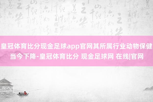 皇冠体育比分现金足球app官网其所属行业动物保健当今下降-皇冠体育比分 现金足球网 在线|官网
