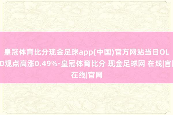皇冠体育比分现金足球app(中国)官方网站当日OLED观点高涨0.49%-皇冠体育比分 现金足球网 在线|官网