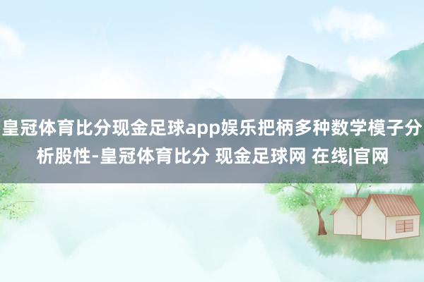 皇冠体育比分现金足球app娱乐把柄多种数学模子分析股性-皇冠体育比分 现金足球网 在线|官网