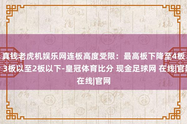 真钱老虎机娱乐网连板高度受限：最高板下降至4板、3板以至2板以下-皇冠体育比分 现金足球网 在线|官网