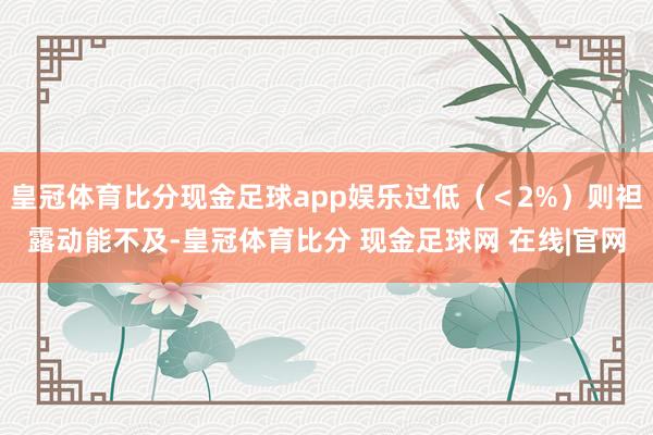 皇冠体育比分现金足球app娱乐过低（＜2%）则袒露动能不及-皇冠体育比分 现金足球网 在线|官网