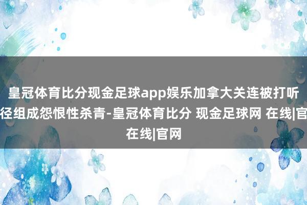 皇冠体育比分现金足球app娱乐加拿大关连被打听门径组成怨恨性杀青-皇冠体育比分 现金足球网 在线|官网
