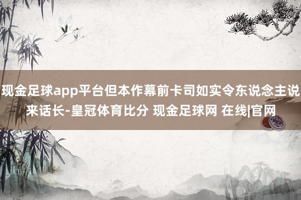 现金足球app平台但本作幕前卡司如实令东说念主说来话长-皇冠体育比分 现金足球网 在线|官网