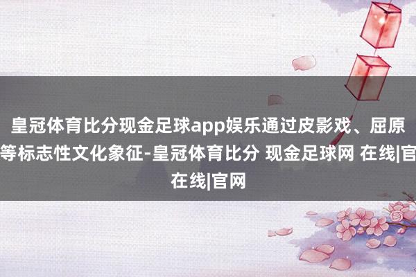 皇冠体育比分现金足球app娱乐通过皮影戏、屈原祠等标志性文化象征-皇冠体育比分 现金足球网 在线|官网