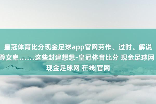 皇冠体育比分现金足球app官网劳作、过时、解说问题、男尊女卑……这些封建想想-皇冠体育比分 现金足球网 在线|官网