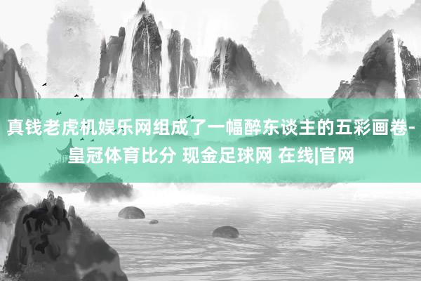 真钱老虎机娱乐网组成了一幅醉东谈主的五彩画卷-皇冠体育比分 现金足球网 在线|官网