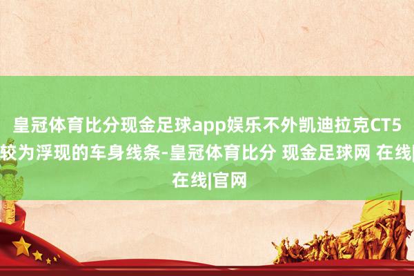 皇冠体育比分现金足球app娱乐不外凯迪拉克CT5使用较为浮现的车身线条-皇冠体育比分 现金足球网 在线|官网