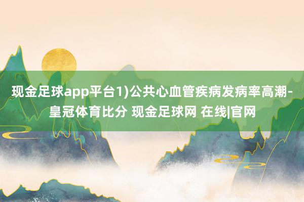 现金足球app平台1)公共心血管疾病发病率高潮-皇冠体育比分 现金足球网 在线|官网