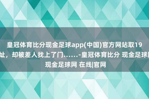 皇冠体育比分现金足球app(中国)官方网站取19万元装修新址，却被差人找上了门……-皇冠体育比分 现金足球网 在线|官网