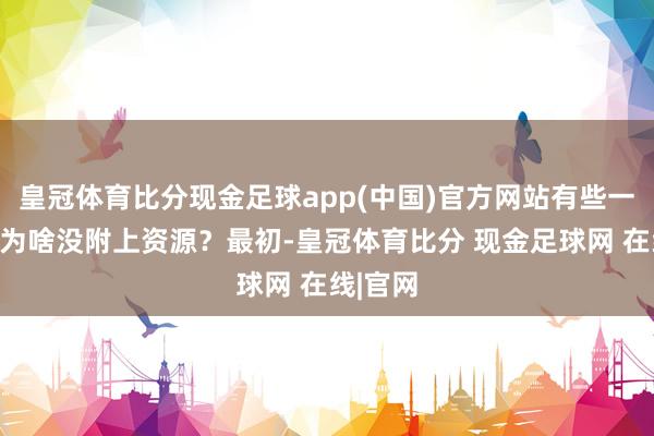 皇冠体育比分现金足球app(中国)官方网站有些一又友问为啥没附上资源？最初-皇冠体育比分 现金足球网 在线|官网