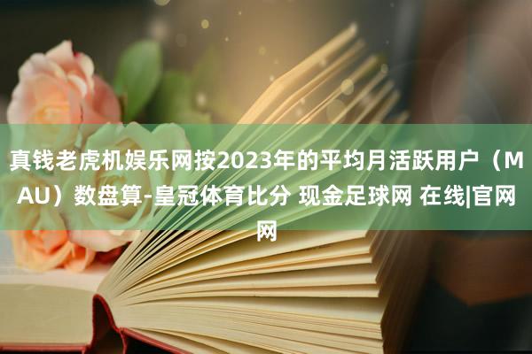 真钱老虎机娱乐网按2023年的平均月活跃用户（MAU）数盘算-皇冠体育比分 现金足球网 在线|官网