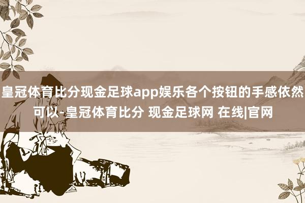 皇冠体育比分现金足球app娱乐各个按钮的手感依然可以-皇冠体育比分 现金足球网 在线|官网