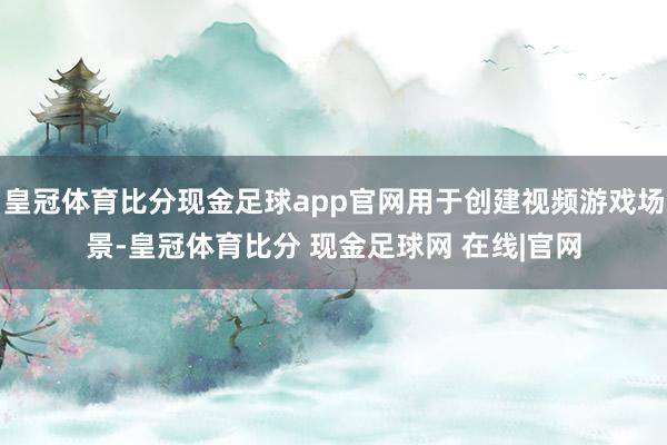 皇冠体育比分现金足球app官网用于创建视频游戏场景-皇冠体育比分 现金足球网 在线|官网