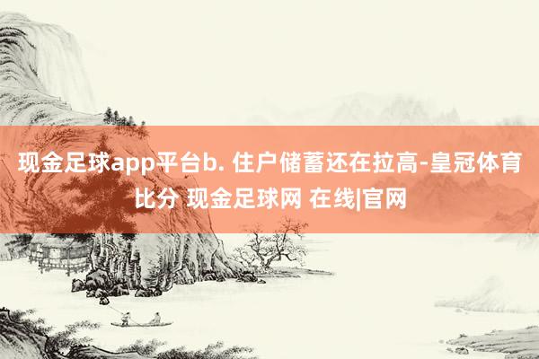 现金足球app平台b. 住户储蓄还在拉高-皇冠体育比分 现金足球网 在线|官网