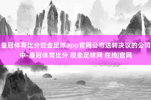 皇冠体育比分现金足球app官网公布送转决议的公司中-皇冠体育比分 现金足球网 在线|官网