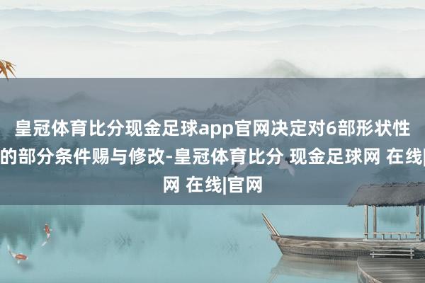 皇冠体育比分现金足球app官网决定对6部形状性文献的部分条件赐与修改-皇冠体育比分 现金足球网 在线|官网