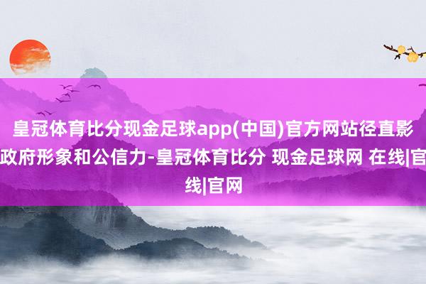 皇冠体育比分现金足球app(中国)官方网站径直影响政府形象和公信力-皇冠体育比分 现金足球网 在线|官网