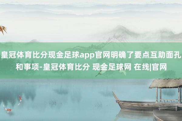 皇冠体育比分现金足球app官网明确了要点互助面孔和事项-皇冠体育比分 现金足球网 在线|官网