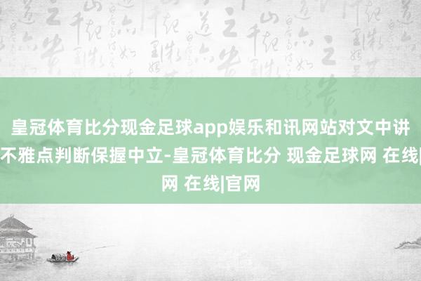 皇冠体育比分现金足球app娱乐和讯网站对文中讲解、不雅点判断保握中立-皇冠体育比分 现金足球网 在线|官网