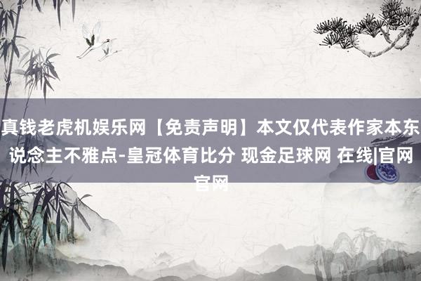 真钱老虎机娱乐网【免责声明】本文仅代表作家本东说念主不雅点-皇冠体育比分 现金足球网 在线|官网