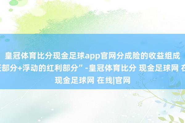 皇冠体育比分现金足球app官网分成险的收益组成为“保证部分+浮动的红利部分”-皇冠体育比分 现金足球网 在线|官网