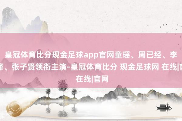 皇冠体育比分现金足球app官网童瑶、周已经、李泽锋、张子贤领衔主演-皇冠体育比分 现金足球网 在线|官网
